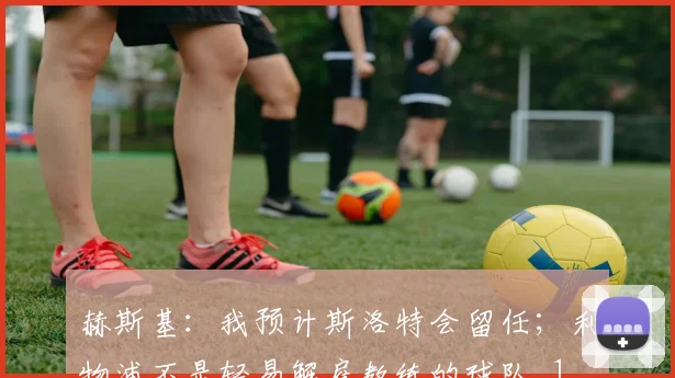 赫斯基：我预计斯洛特会留任；利物浦不是轻易解雇教练的球队_1